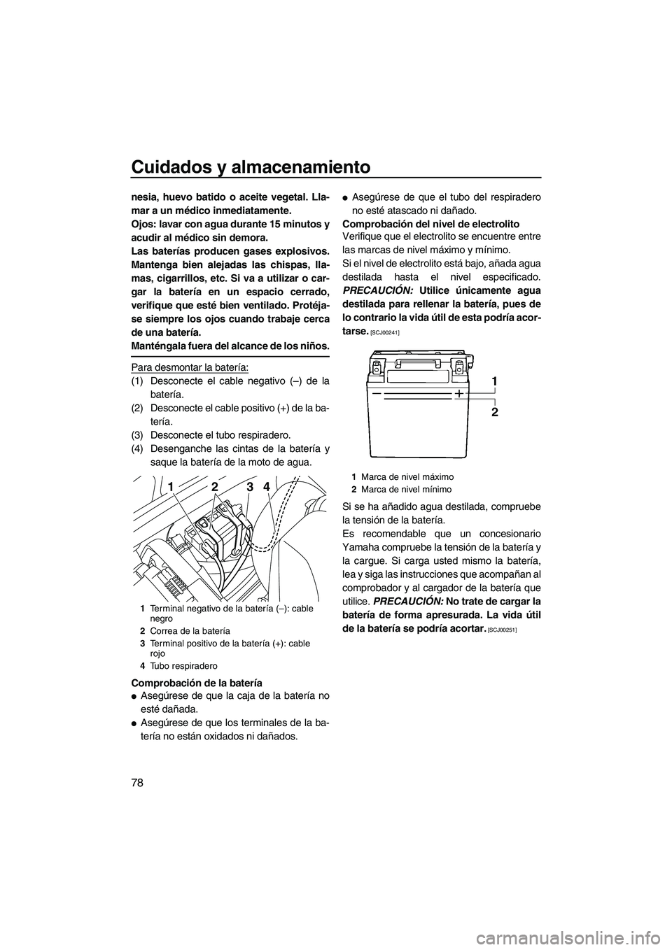 YAMAHA VXS 2012  Manuale de Empleo (in Spanish) Cuidados y almacenamiento
78
nesia, huevo batido o aceite vegetal. Lla-
mar a un médico inmediatamente.
Ojos: lavar con agua durante 15 minutos y
acudir al médico sin demora.
Las baterías producen 