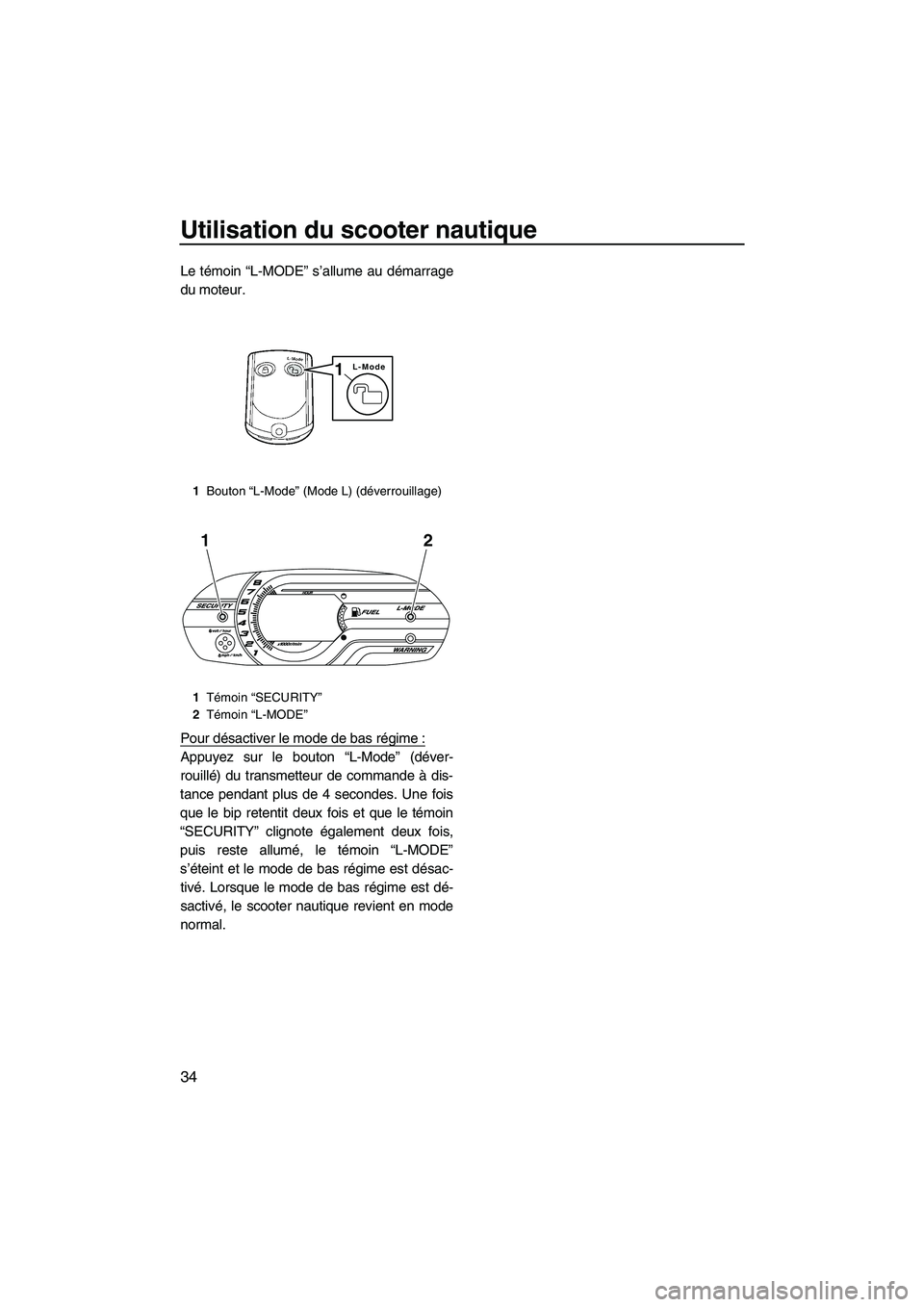 YAMAHA VXS 2012  Notices Demploi (in French) Utilisation du scooter nautique
34
Le témoin “L-MODE” s’allume au démarrage
du moteur.
Pour désactiver le mode de bas régime :
Appuyez sur le bouton “L-Mode” (déver-
rouillé) du transm