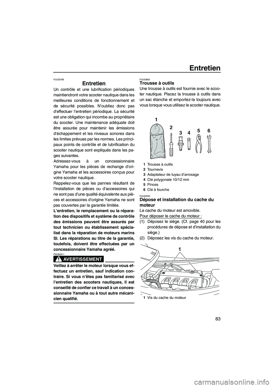 YAMAHA VXS 2012  Notices Demploi (in French) Entretien
83
FJU33768
Entretien 
Un contrôle et une lubrification périodiques
maintiendront votre scooter nautique dans les
meilleures conditions de fonctionnement et
de sécurité possibles. N’ou