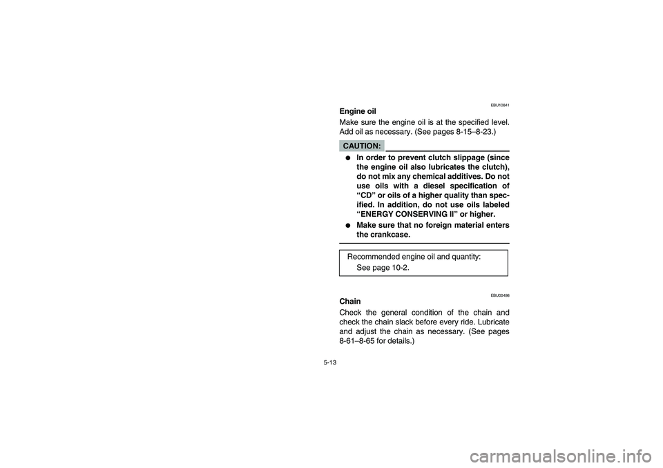 YAMAHA WARRIOR 350 2004  Manuale de Empleo (in Spanish) 5-13
EBU10841
Engine oil
Make sure the engine oil is at the specified level.
Add oil as necessary. (See pages 8-15–8-23.)CAUTION:_ 
In order to prevent clutch slippage (since
the engine oil also lu