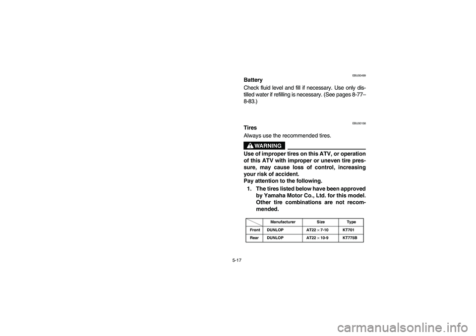 YAMAHA WARRIOR 350 2004  Notices Demploi (in French) 5-17
EBU00499
Battery
Check fluid level and fill if necessary. Use only dis-
tilled water if refilling is necessary. (See pages 8-77–
8-83.)
EBU00158
Tires
Always use the recommended tires.
WARNING
