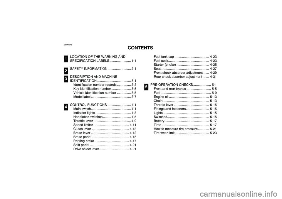 YAMAHA WARRIOR 350 2004  Manuale de Empleo (in Spanish) EBU00015
1-CONTENTS
LOCATION OF THE WARNING AND 
SPECIFICATION LABELS ....................... 1-1
SAFETY INFORMATION ......................... 2-1
DESCRIPTION AND MACHINE 
IDENTIFICATION .............