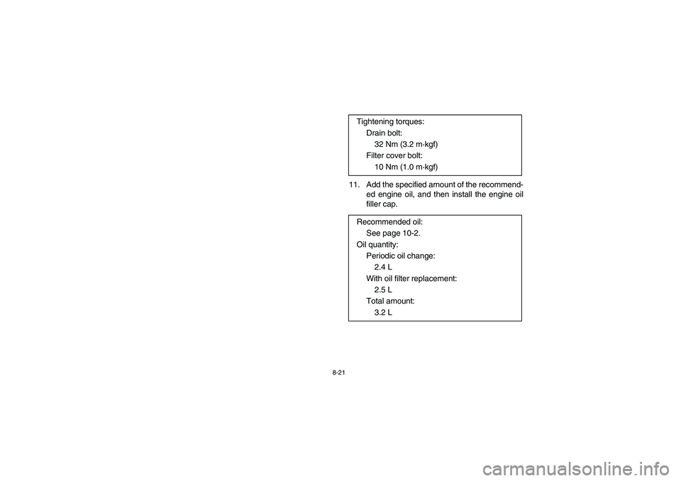 YAMAHA WARRIOR 350 2004  Owners Manual 8-21
11. Add the specified amount of the recommend-
ed engine oil, and then install the engine oil
filler cap. Tightening torques: 
Drain bolt: 
32 Nm (3.2 m·kgf) 
Filter cover bolt: 
10 Nm (1.0 m·k