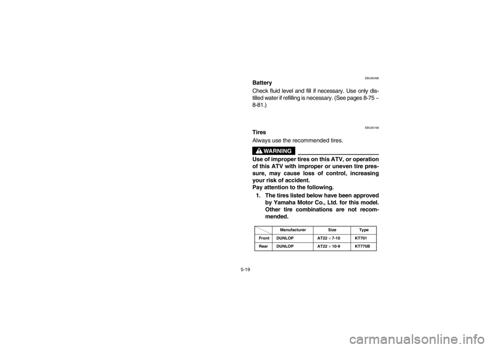 YAMAHA WARRIOR 350 2003  Owners Manual 5-19
EBU00499
Battery
Check fluid level and fill if necessary. Use only dis-
tilled water if refilling is necessary. (See pages 8-75 ~
8-81.)
EBU00158
Tires
Always use the recommended tires.
WARNING
U