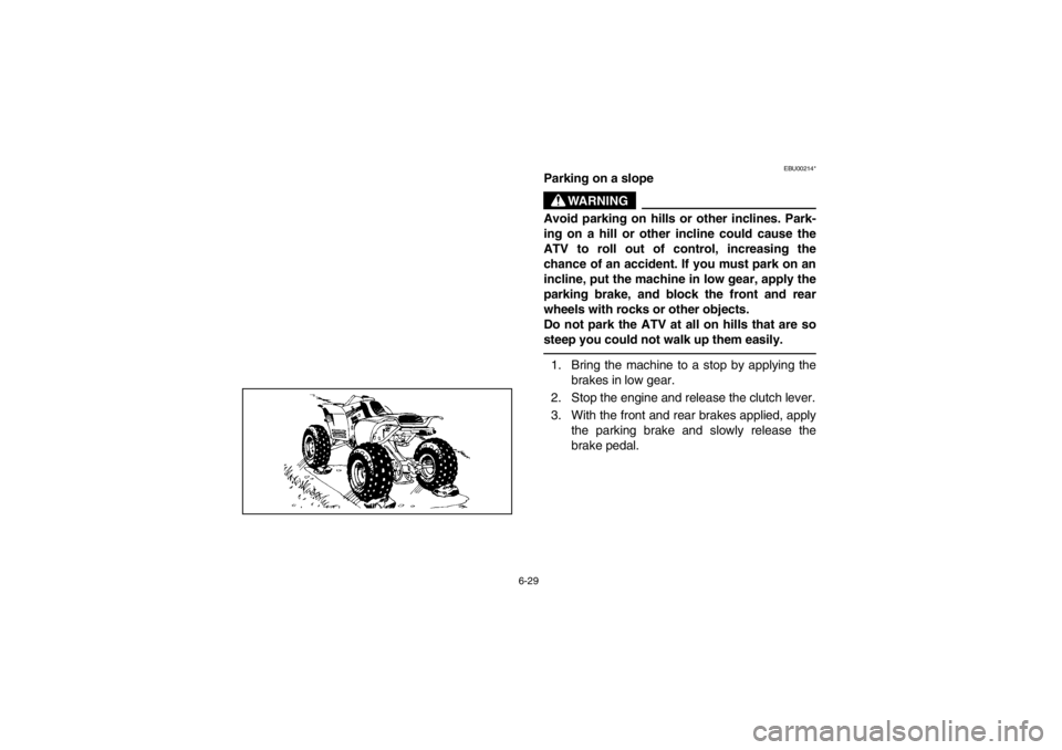 YAMAHA WARRIOR 350 2003  Owners Manual 6-29
EBU00214*
Parking on a slope
WARNING
Avoid parking on hills or other inclines. Park-
ing on a hill or other incline could cause the
ATV to roll out of control, increasing the
chance of an acciden