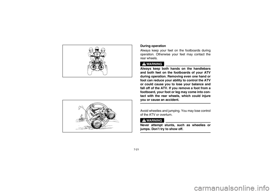 YAMAHA WARRIOR 350 2003  Owners Manual 7-21
During operation
Always keep your feet on the footboards during
operation. Otherwise your feet may contact the
rear wheels.
WARNING
_ Always keep both hands on the handlebars
and both feet on the