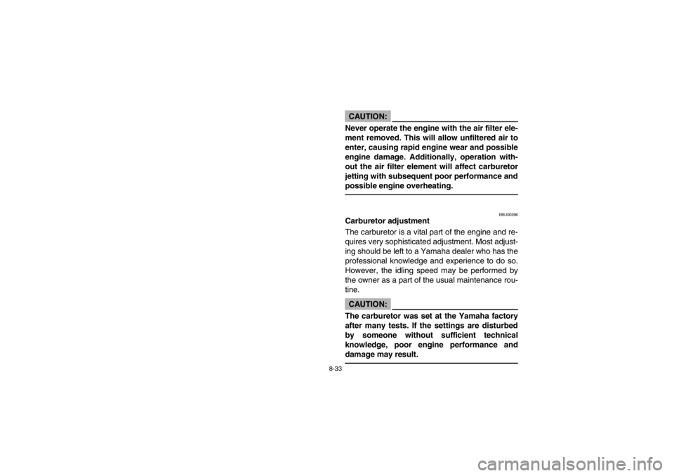 YAMAHA WARRIOR 350 2003  Notices Demploi (in French) 8-33
CAUTION:_ Never operate the engine with the air filter ele-
ment removed. This will allow unfiltered air to
enter, causing rapid engine wear and possible
engine damage. Additionally, operation wi