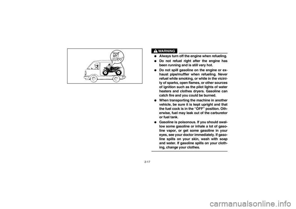 YAMAHA WARRIOR 350 2003 Workshop Manual 2-17
WARNING

Always turn off the engine when refueling.

Do not refuel right after the engine has
been running and is still very hot.

Do not spill gasoline on the engine or ex-
haust pipe/muffler