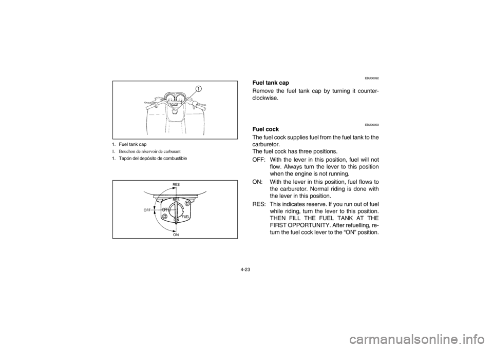 YAMAHA WARRIOR 350 2003 Manuale de Empleo (in Spanish) 4-23 1. Fuel tank cap
1. Bouchon de réservoir de carburant
1. Tapón del depósito de combustible
EBU00092
Fuel tank cap
Remove the fuel tank cap by turning it counter-
clockwise.
EBU00093
Fuel cock
YAMAHA WARRIOR 350 2003 Manuale de Empleo (in Spanish) 4-23 1. Fuel tank cap
1. Bouchon de réservoir de carburant
1. Tapón del depósito de combustible
EBU00092
Fuel tank cap
Remove the fuel tank cap by turning it counter-
clockwise.
EBU00093
Fuel cock