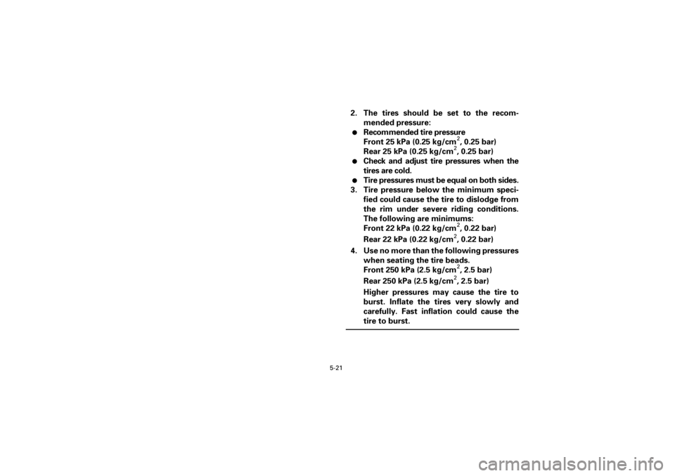 YAMAHA WARRIOR 350 2001  Owners Manual 5-21
Yuki_Data:Yuki_data:Yuki:Yuki_1:ATV:HM00B067_YFM350X-60:YFM350-5.frame
EL
2. The tires should be set to the recom-
mended pressure:l
Recommended tire pressure
Front 25 kPa (0.25 kg/cm
2, 0.25 bar