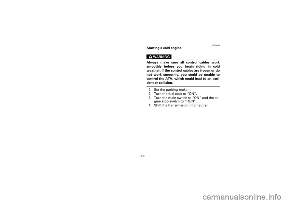 YAMAHA WARRIOR 350 2001  Owners Manual  
6-3 
Yuki_Data:Yuki_data:Yuki:Yuki_1:ATV:HM00B067_YFM350X-60:YFM350-6.frame 
EL 
EBU00514 
Starting a cold engine
WARNING
 
Always make sure all control cables work
smoothly before you begin riding 