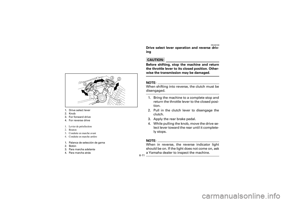 YAMAHA WARRIOR 350 2001  Notices Demploi (in French)  
6-11 
Yuki_Data:Yuki_data:Yuki:Yuki_1:ATV:HM00B067_YFM350X-60:YFM350-6.frame 
EL 
EBU00188 
Drive select lever operation and reverse driv-
ing
CAUTION:
 
Before shifting, stop the machine and return