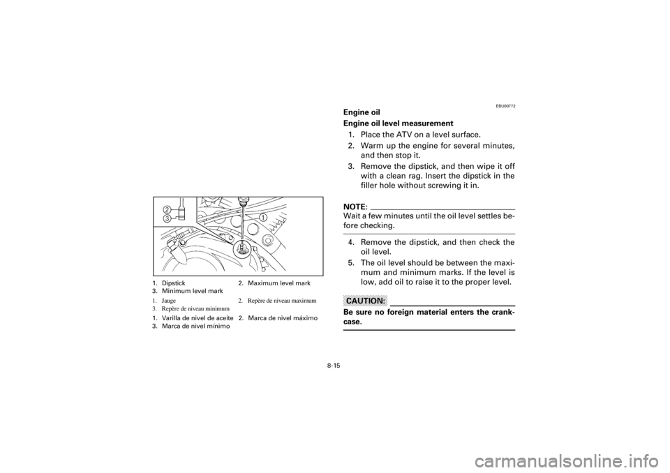 YAMAHA WARRIOR 350 2001 Owners Manual
8-15
Yuki_Data:Yuki_data:Yuki:Yuki_1:ATV:HM00B067_YFM350X-60:YFM350-8.frame
EL
EBU00772
Engine oil
Engine oil level measurement
1. Place the ATV on a level surface.
2. Warm up the engine for YAMAHA WARRIOR 350 2001 Owners Manual
8-15
Yuki_Data:Yuki_data:Yuki:Yuki_1:ATV:HM00B067_YFM350X-60:YFM350-8.frame
EL
EBU00772
Engine oil
Engine oil level measurement
1. Place the ATV on a level surface.
2. Warm up the engine for