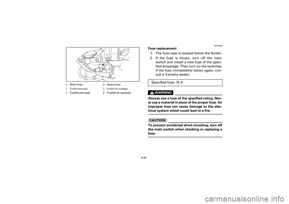 YAMAHA WARRIOR 350 2001 Manuale de Empleo (in Spanish) 8-81
Yuki_Data:Yuki_data:Yuki:Yuki_1:ATV:HM00B067_YFM350X-60:YFM350-8.frame
EL
EBU00395
Fuse replacement
1. The fuse case is located below the fender.
2. If the fuse is blown, turn off the main
switch YAMAHA WARRIOR 350 2001 Manuale de Empleo (in Spanish) 8-81
Yuki_Data:Yuki_data:Yuki:Yuki_1:ATV:HM00B067_YFM350X-60:YFM350-8.frame
EL
EBU00395
Fuse replacement
1. The fuse case is located below the fender.
2. If the fuse is blown, turn off the main
switch
