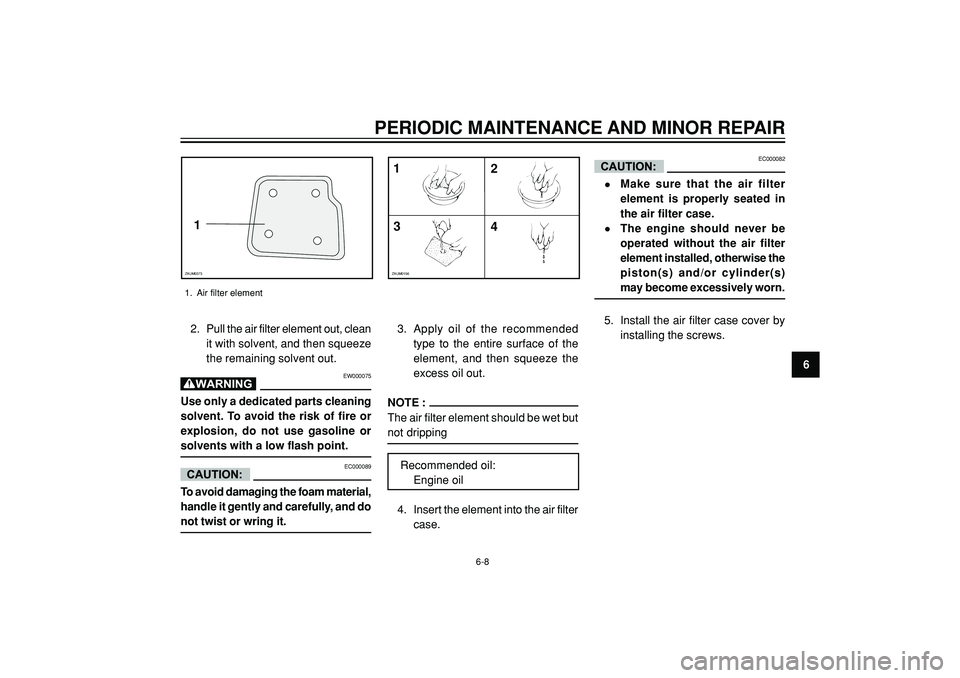 YAMAHA WHY 50 2004 Service Manual PERIODIC MAINTENANCE AND MINOR REPAIR
6 2. Pull the air filter element out, clean
it with solvent, and then squeeze
the remaining solvent out.EW000075
Use only a dedicated parts cleaning
solvent. To a YAMAHA WHY 50 2004 Service Manual PERIODIC MAINTENANCE AND MINOR REPAIR
6 2. Pull the air filter element out, clean
it with solvent, and then squeeze
the remaining solvent out.EW000075
Use only a dedicated parts cleaning
solvent. To a