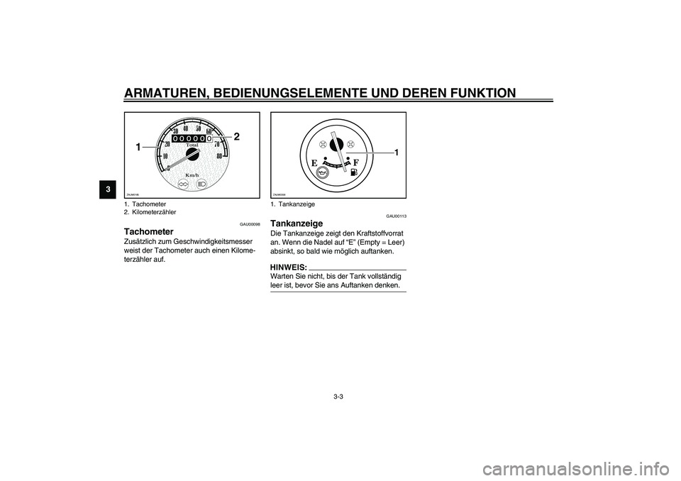YAMAHA WHY 50 2005  Betriebsanleitungen (in German) ARMATUREN, BEDIENUNGSELEMENTE UND DEREN FUNKTION
3-3
3
GAU00098
Tachometer Zusätzlich zum Geschwindigkeitsmesser 
weist der Tachometer auch einen Kilome-
terzähler auf. 
GAU00113
Tankanzeige Die Tan