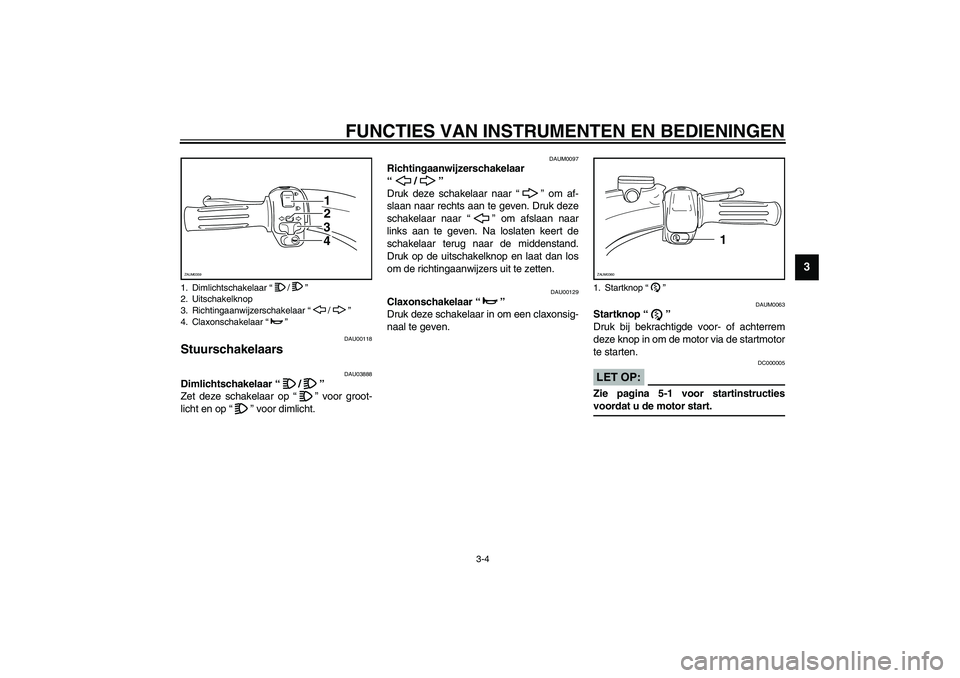 YAMAHA WHY 50 2005  Instructieboekje (in Dutch) FUNCTIES VAN INSTRUMENTEN EN BEDIENINGEN
3-4
3
DAU00118
Stuurschakelaars  
DAU03888
Dimlichtschakelaar “/” 
Zet deze schakelaar op “” voor groot-
licht en op “” voor dimlicht. 
DAUM0097
Ri