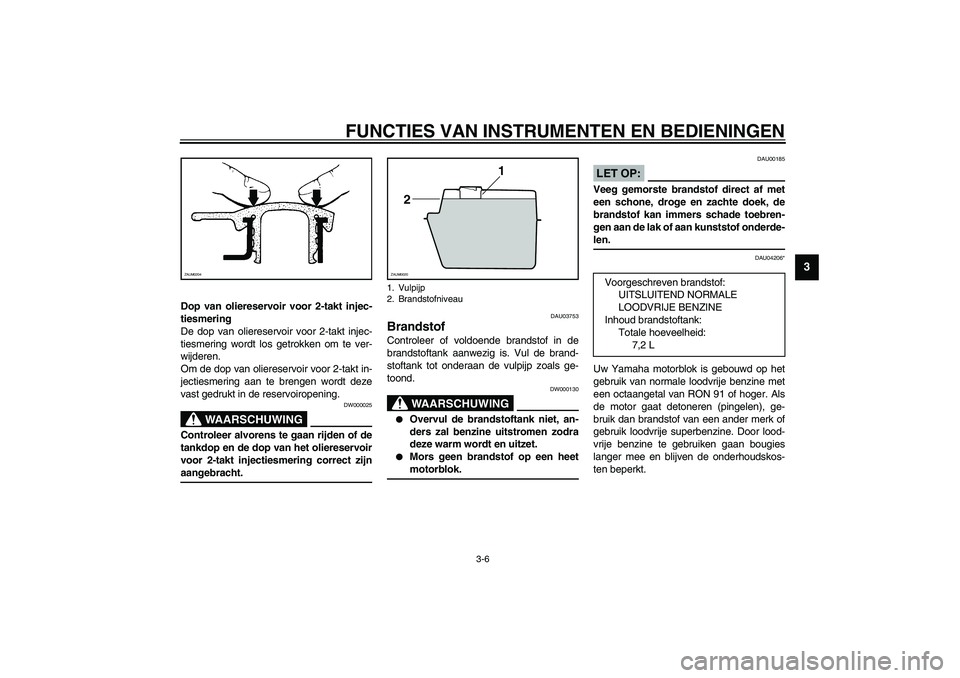 YAMAHA WHY 50 2005  Instructieboekje (in Dutch) FUNCTIES VAN INSTRUMENTEN EN BEDIENINGEN
3-6
3
Dop van oliereservoir voor 2-takt injec-
tiesmering
De dop van oliereservoir voor 2-takt injec-
tiesmering wordt los getrokken om te ver-
wijderen. 
Om d