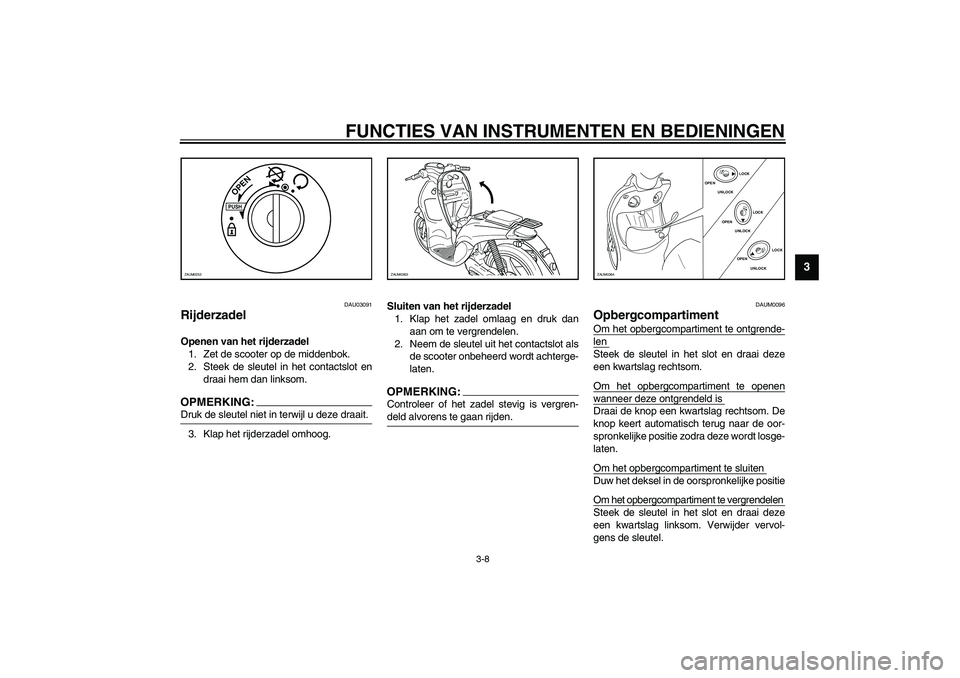 YAMAHA WHY 50 2005  Instructieboekje (in Dutch) FUNCTIES VAN INSTRUMENTEN EN BEDIENINGEN
3-8
3
DAU03091
Rijderzadel Openen van het rijderzadel
1. Zet de scooter op de middenbok.
2. Steek de sleutel in het contactslot en
draai hem dan linksom.OPMERK