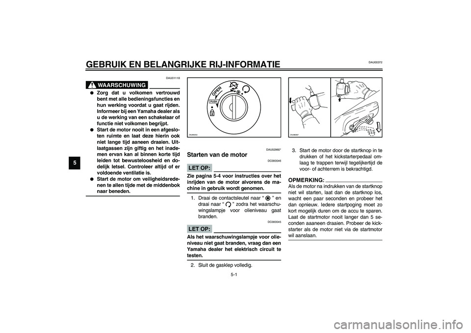 YAMAHA WHY 50 2003  Instructieboekje (in Dutch) 5-1
5
DAU00372
5-GEBRUIK EN BELANGRIJKE RIJ-INFORMATIE
DAU01118
WAARSCHUWING
_ 
Zorg dat u volkomen vertrouwd
bent met alle bedieningsfuncties en
hun werking voordat u gaat rijden.
Informeer bij een 