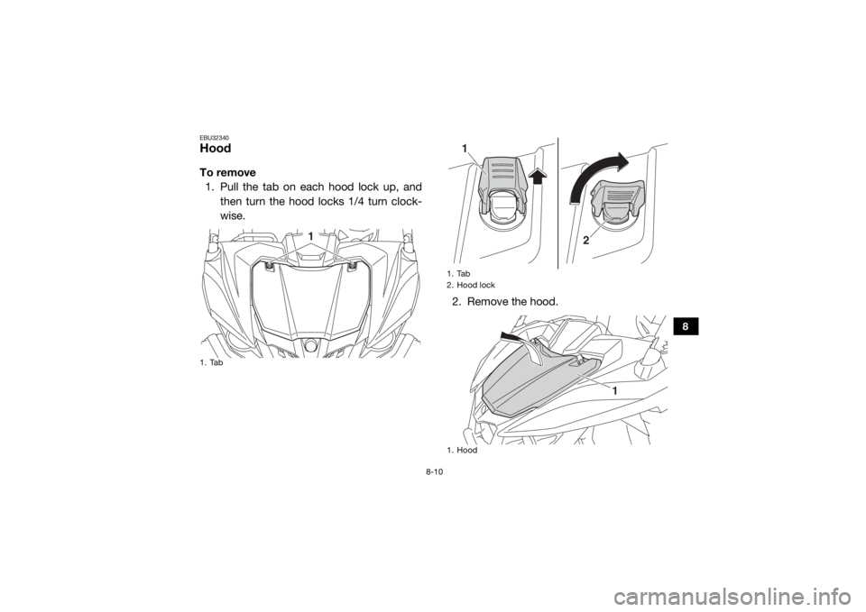 YAMAHA WOLVERINE 2018  Owners Manual 8-10
8
EBU32340HoodTo remove1. Pull the tab on each hood lock up, and then turn the hood locks 1/4 turn clock-
wise.
2. Remove the hood.1. Tab
1
1. Tab
2. Hood lock
1. Hood
1
2
1
UB3D7AE0.book  Page 1