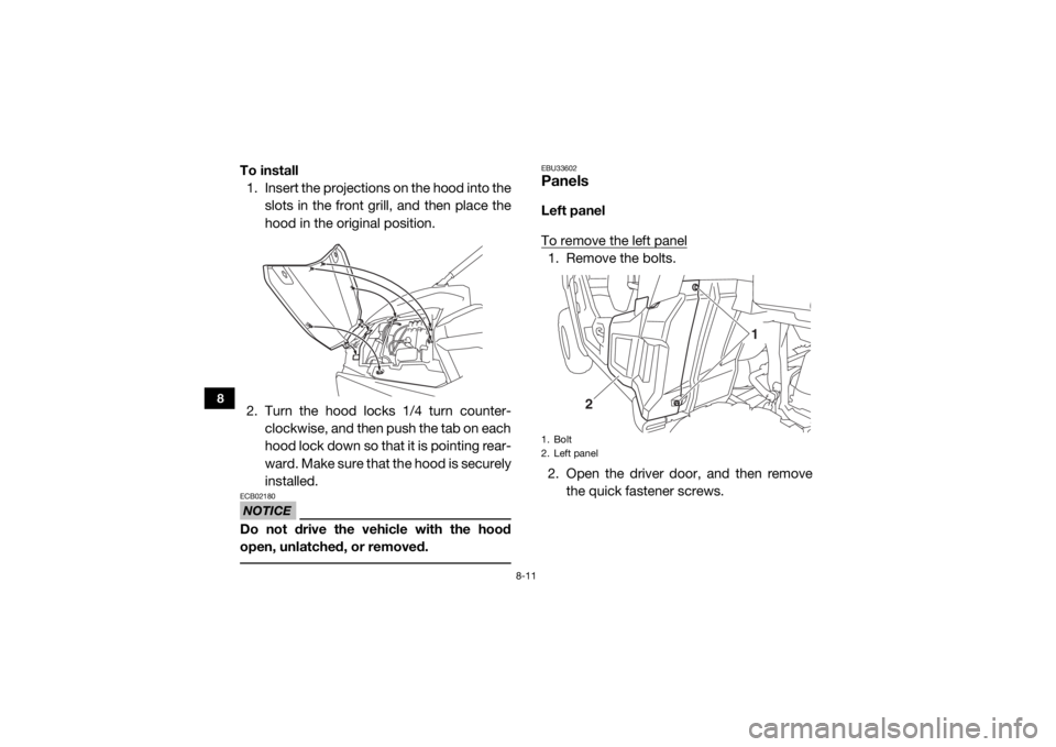 YAMAHA WOLVERINE 2018  Owners Manual 8-11
8
To install1. Insert the projections on the hood into the
slots in the front grill, and then place the
hood in the original position.
2. Turn the hood locks 1/4 turn counter- clockwise, and then
