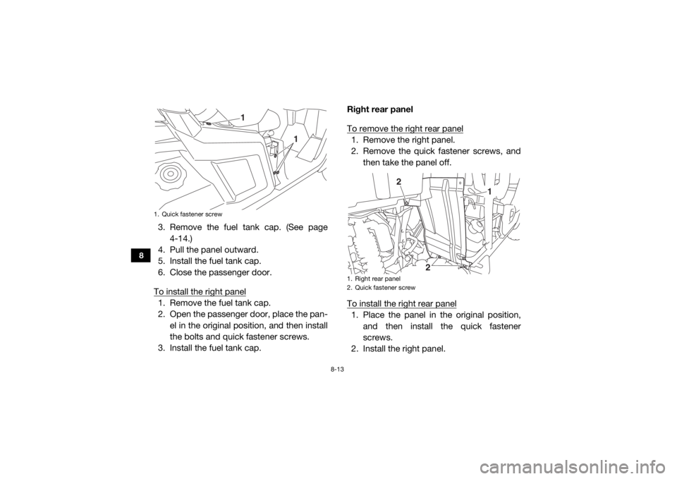 YAMAHA WOLVERINE 2018  Owners Manual 8-13
8
3. Remove the fuel tank cap. (See page4-14.)
4. Pull the panel outward.
5. Install the fuel tank cap.
6. Close the passenger door.
To install the right panel1. Remove the fuel tank cap.
2. Open