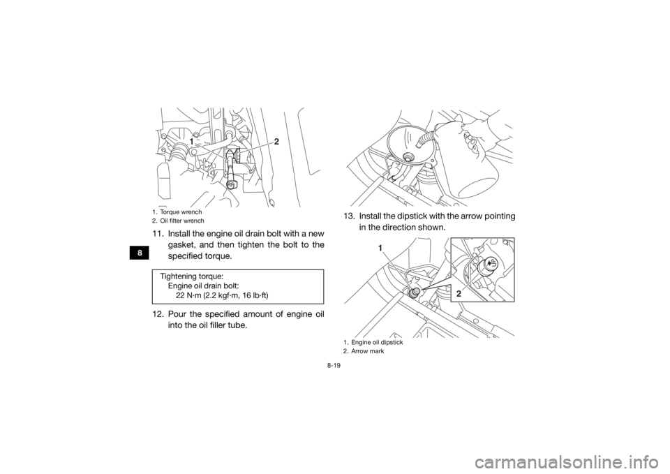 YAMAHA WOLVERINE 2018 Owners Manual 8-19
8
11. Install the engine oil drain bolt with a newgasket, and then tighten the bolt to the
specified torque.
12. Pour the specified amount of engine oil into the oil filler tube. 13. Install the YAMAHA WOLVERINE 2018 Owners Manual 8-19
8
11. Install the engine oil drain bolt with a newgasket, and then tighten the bolt to the
specified torque.
12. Pour the specified amount of engine oil into the oil filler tube. 13. Install the