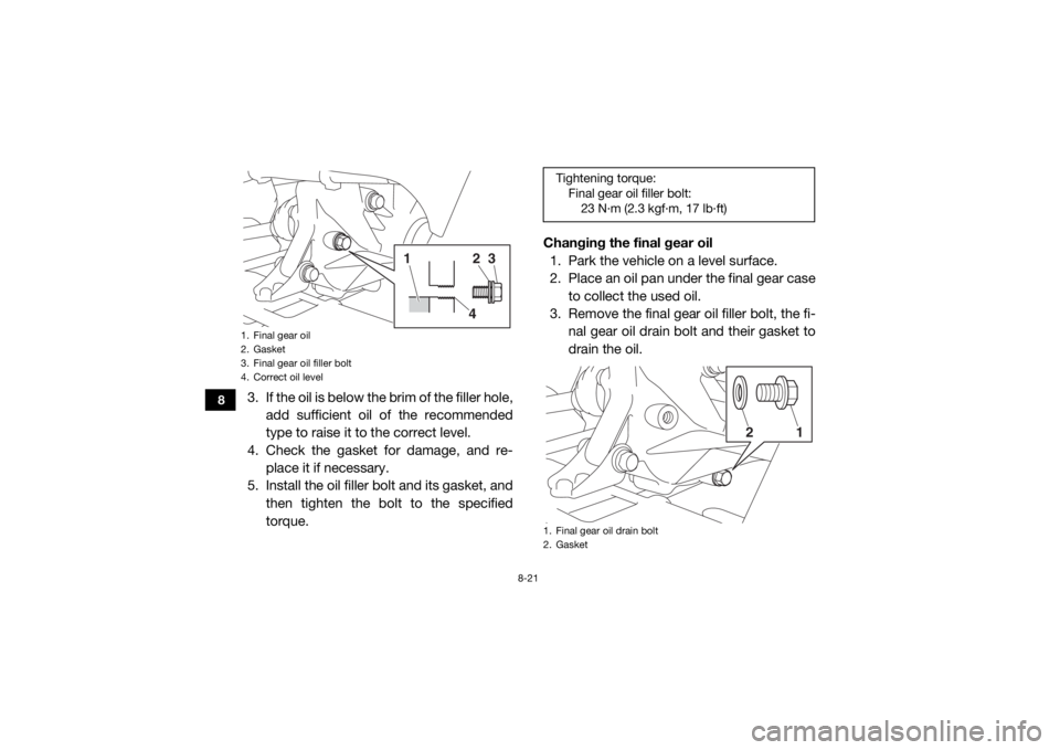 YAMAHA WOLVERINE 2018 Owners Manual 8-21
8
3. If the oil is below the brim of the filler hole,add sufficient oil of the recommended
type to raise it to the correct level.
4. Check the gasket for damage, and re- place it if necessary.
5. YAMAHA WOLVERINE 2018 Owners Manual 8-21
8
3. If the oil is below the brim of the filler hole,add sufficient oil of the recommended
type to raise it to the correct level.
4. Check the gasket for damage, and re- place it if necessary.
5.