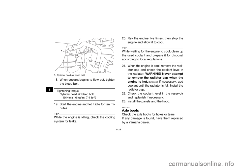 YAMAHA WOLVERINE 2018 Owners Manual 8-29
8
18. When coolant begins to flow out, tightenthe bleed bolt.
19. Start the engine and let it idle for ten mi- nutes.TIPWhile the engine is idling, check the cooling
system for leaks.
20. Rev th YAMAHA WOLVERINE 2018 Owners Manual 8-29
8
18. When coolant begins to flow out, tightenthe bleed bolt.
19. Start the engine and let it idle for ten mi- nutes.TIPWhile the engine is idling, check the cooling
system for leaks.
20. Rev th