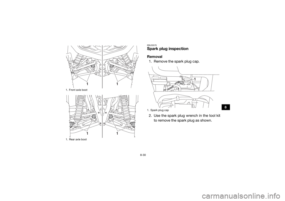 YAMAHA WOLVERINE 2018 Owners Manual 8-30
8
EBU33570Spark plug inspectionRemoval1. Remove the spark plug cap.
2. Use the spark plug wrench in the tool kit to remove the spark plug as shown.
1. Front axle boot
1. Rear axle boot
1
1
1
1
1. YAMAHA WOLVERINE 2018 Owners Manual 8-30
8
EBU33570Spark plug inspectionRemoval1. Remove the spark plug cap.
2. Use the spark plug wrench in the tool kit to remove the spark plug as shown.
1. Front axle boot
1. Rear axle boot
1
1
1
1
1.