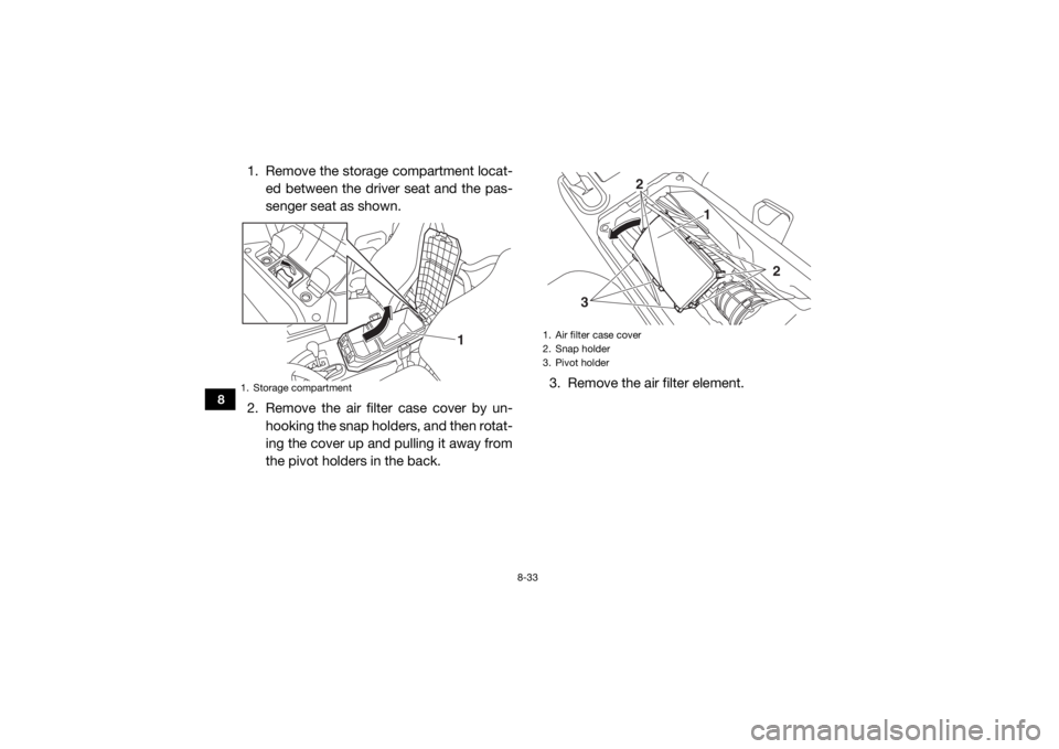 YAMAHA WOLVERINE 2018 Owners Manual 8-33
8
1. Remove the storage compartment locat-ed between the driver seat and the pas-
senger seat as shown.
2. Remove the air filter case cover by un- hooking the snap holders, and then rotat-
ing th YAMAHA WOLVERINE 2018 Owners Manual 8-33
8
1. Remove the storage compartment locat-ed between the driver seat and the pas-
senger seat as shown.
2. Remove the air filter case cover by un- hooking the snap holders, and then rotat-
ing th