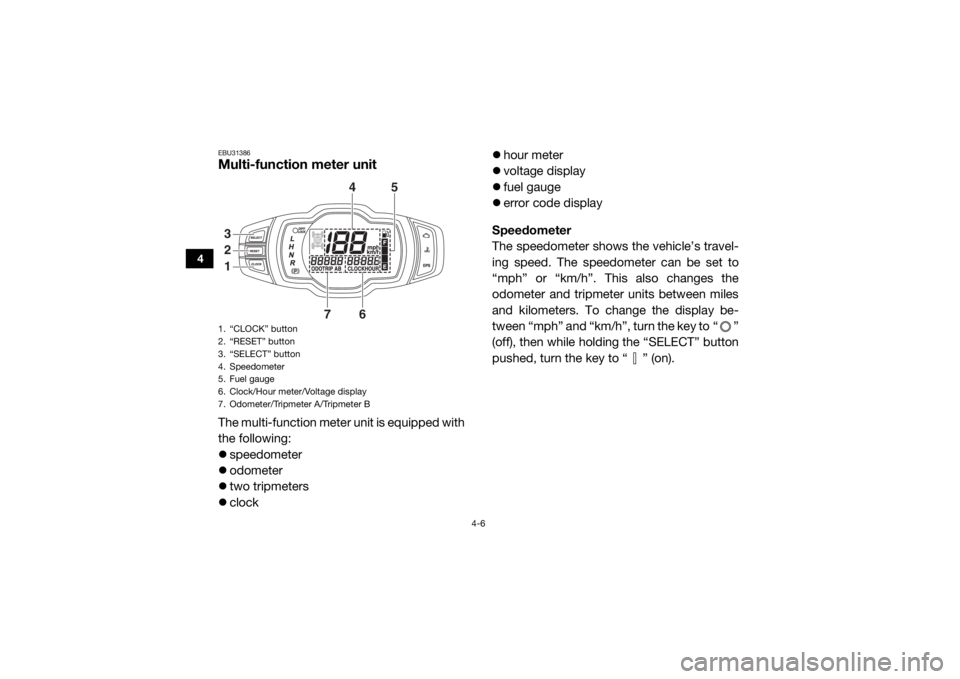 YAMAHA WOLVERINE 2018  Owners Manual 4-6
4
EBU31386Multi-function meter unitThe multi-function meter unit is equipped with
the following:
speedometer
 odometer
 two tripmeters
 clock 
hour meter
 voltage display
 fue