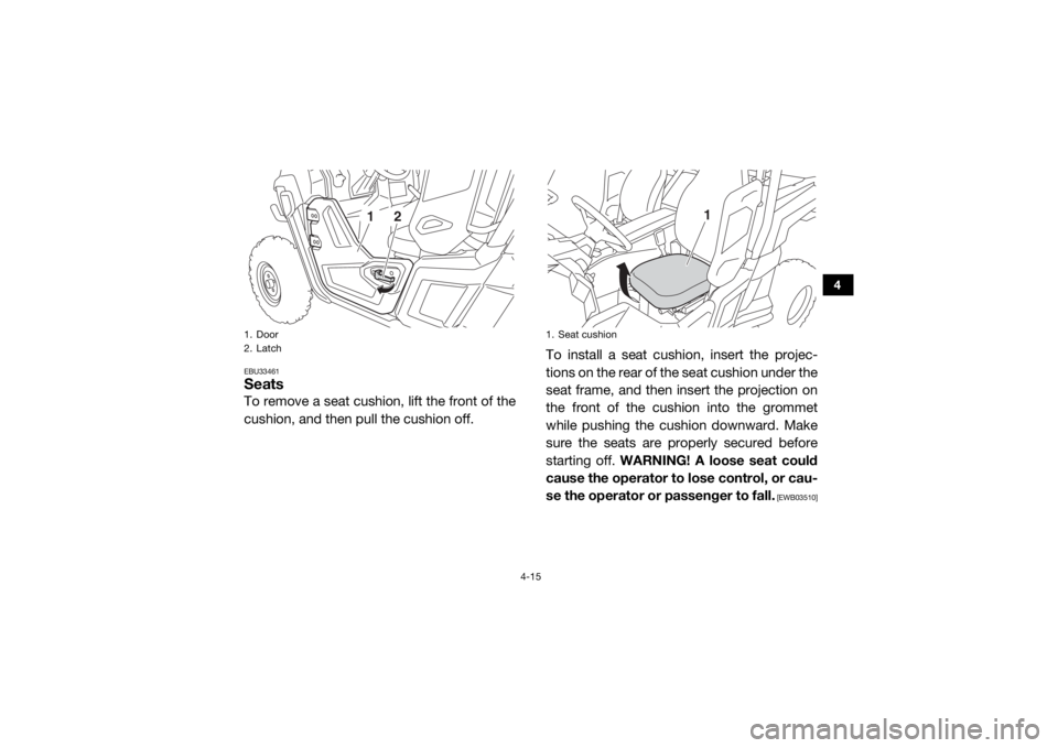 YAMAHA WOLVERINE 2018 Workshop Manual 4-15
4
EBU33461SeatsTo remove a seat cushion, lift the front of the
cushion, and then pull the cushion off. To install a seat cush
ion, insert the projec-
tions on the rear of the seat cushion under t