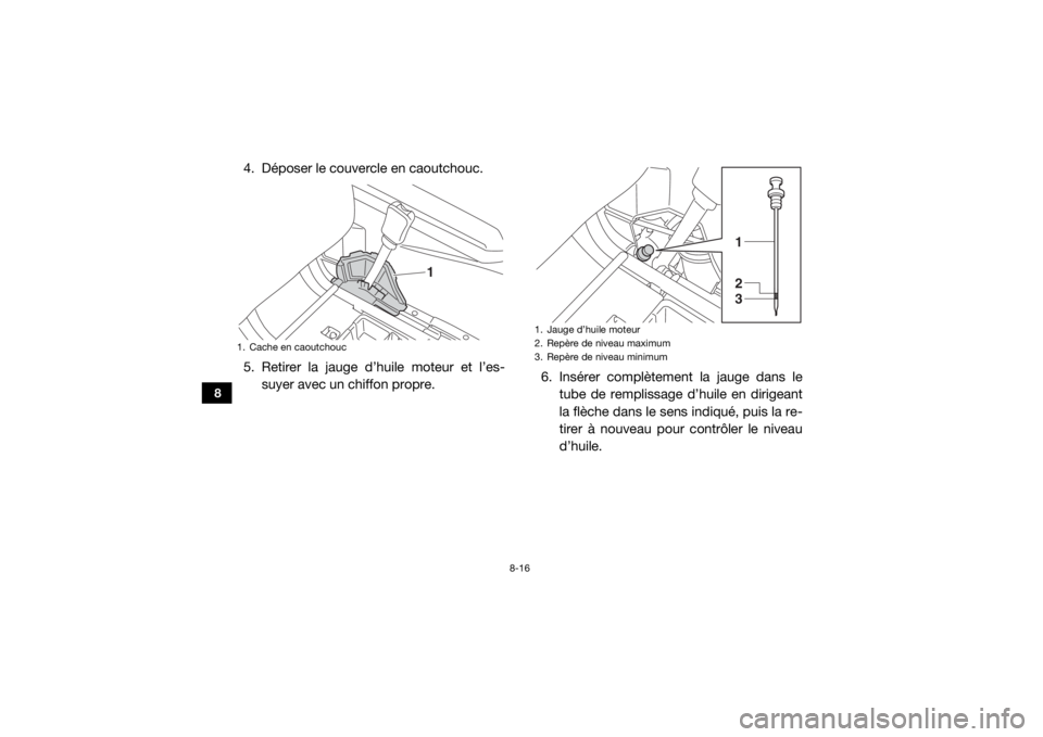 YAMAHA WOLVERINE 2018  Notices Demploi (in French) 8-16
8
4. Déposer le couvercle en caoutchouc.
5. Retirer la jauge d’huile moteur et l’es-suyer avec un chiffon propre. 6. Insérer complètement la jauge dans le
tube de remplissage d’huile en 