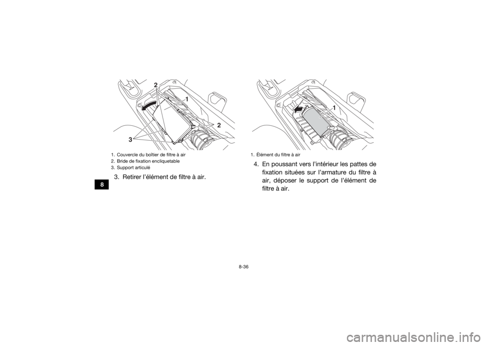 YAMAHA WOLVERINE 2018 Notices Demploi (in French) 8-36
8
3. Retirer l’élément de filtre à air.4. En poussant vers l’intérieur les pattes de
fixation situées sur l’armature du filtre Ã
air, déposer le support de l’élément de
filtre à YAMAHA WOLVERINE 2018 Notices Demploi (in French) 8-36
8
3. Retirer l’élément de filtre à air.4. En poussant vers l’intérieur les pattes de
fixation situées sur l’armature du filtre Ã
air, déposer le support de l’élément de
filtre Ã