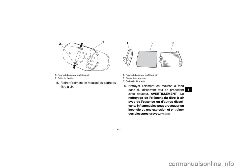 YAMAHA WOLVERINE 2018 Notices Demploi (in French) 8-37
8
5. Retirer l’élément en mousse du cadre dufiltre à air. 6. Nettoyer l’élément en mousse à fond
dans du dissolvant tout en procédant
avec douceur. AVERTISSEMENT ! Le
nettoyage de l†YAMAHA WOLVERINE 2018 Notices Demploi (in French) 8-37
8
5. Retirer l’élément en mousse du cadre dufiltre à air. 6. Nettoyer l’élément en mousse à fond
dans du dissolvant tout en procédant
avec douceur. AVERTISSEMENT ! Le
nettoyage de lâ€