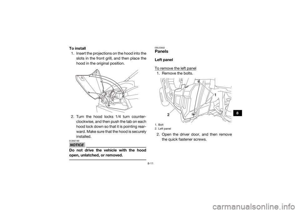 YAMAHA WOLVERINE 2017  Owners Manual 8-11
8
To install1. Insert the projections on the hood into the
slots in the front grill, and then place the
hood in the original position.
2. Turn the hood locks 1/4 turn counter- clockwise, and then