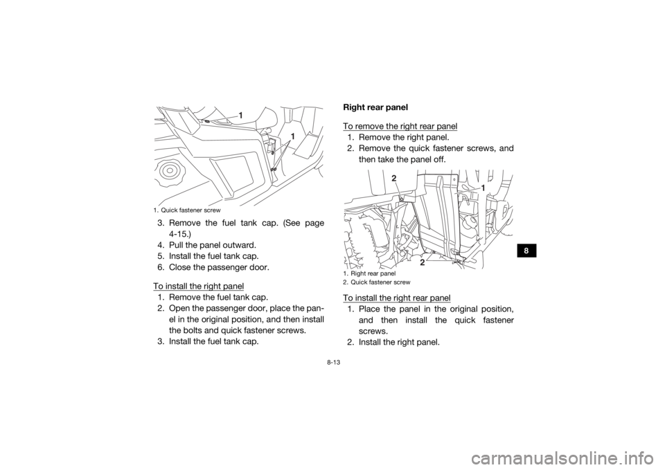YAMAHA WOLVERINE 2017  Owners Manual 8-13
8
3. Remove the fuel tank cap. (See page4-15.)
4. Pull the panel outward.
5. Install the fuel tank cap.
6. Close the passenger door.
To install the right panel1. Remove the fuel tank cap.
2. Open