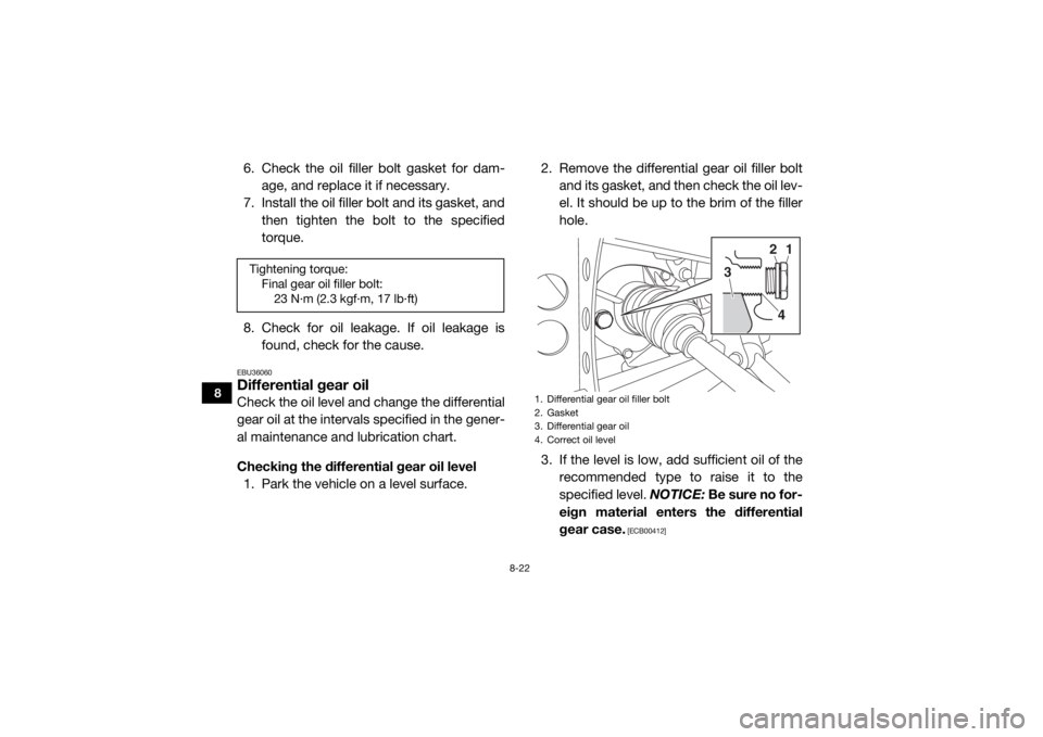 YAMAHA WOLVERINE 2017  Owners Manual 8-22
8
6. Check the oil filler bolt gasket for dam-age, and replace it if necessary.
7. Install the oil filler bolt and its gasket, and then tighten the bolt to the specified
torque.
8. Check for oil 