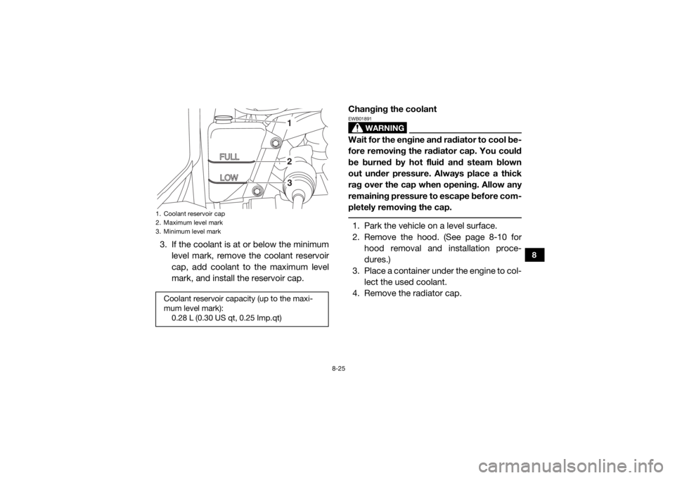 YAMAHA WOLVERINE 2017  Owners Manual 8-25
8
3. If the coolant is at or below the minimumlevel mark, remove the coolant reservoir
cap, add coolant to the maximum level
mark, and install the reservoir cap. Changing the coolant
WARNING
EWB0