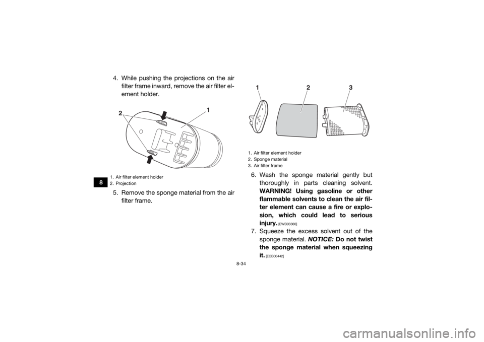 YAMAHA WOLVERINE 2017 Owners Manual 8-34
8
4. While pushing the projections on the airfilter frame inward, remove the air filter el-
ement holder.
5. Remove the sponge material from the air filter frame. 6. Wash the sponge material gent YAMAHA WOLVERINE 2017 Owners Manual 8-34
8
4. While pushing the projections on the airfilter frame inward, remove the air filter el-
ement holder.
5. Remove the sponge material from the air filter frame. 6. Wash the sponge material gent