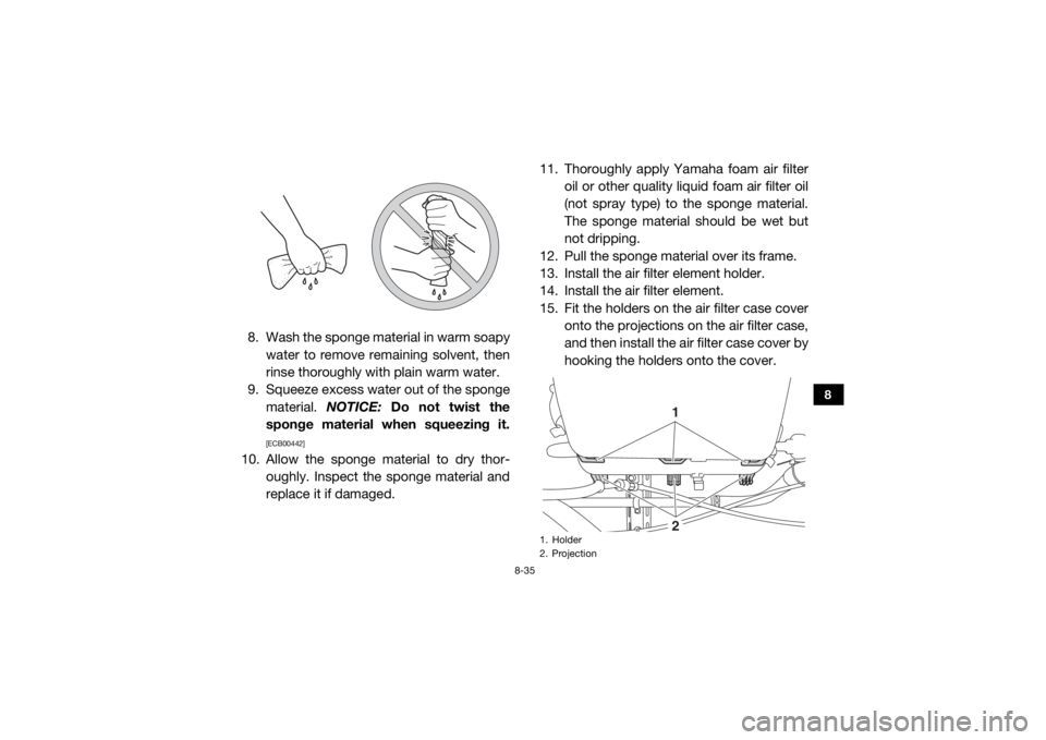 YAMAHA WOLVERINE 2017  Owners Manual 8-35
8
8. Wash the sponge material in warm soapywater to remove remaining solvent, then
rinse thoroughly with plain warm water.
9. Squeeze excess water out of the sponge
material.  NOTICE: Do not twis