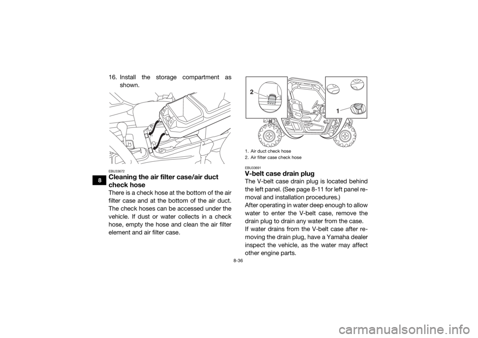 YAMAHA WOLVERINE 2017  Owners Manual 8-36
8
16. Install the storage compartment asshown.EBU33672Cleaning the air filter case/air duct 
check hoseThere is a check hose at the bottom of the air
filter case and at the bottom of the air duct