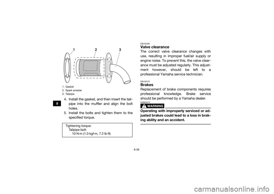 YAMAHA WOLVERINE 2017 Owners Manual 8-38
8
4. Install the gasket, and then insert the tail-pipe into the muffler and align the bolt
holes.
5. Install the bolts and tighten them to the
specified torque.
EBU32460Valve clearanceThe correct YAMAHA WOLVERINE 2017 Owners Manual 8-38
8
4. Install the gasket, and then insert the tail-pipe into the muffler and align the bolt
holes.
5. Install the bolts and tighten them to the
specified torque.
EBU32460Valve clearanceThe correct