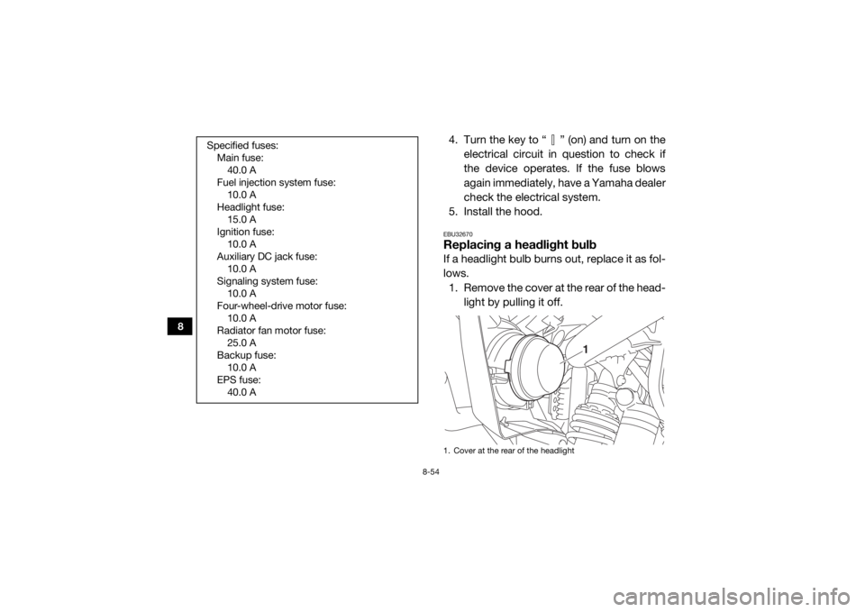 YAMAHA WOLVERINE 2017  Owners Manual 8-54
8
4. Turn the key to “ ” (on) and turn on theelectrical circuit in question to check if
the device operates. If the fuse blows
again immediately, have a Yamaha dealer
check the electrical sys