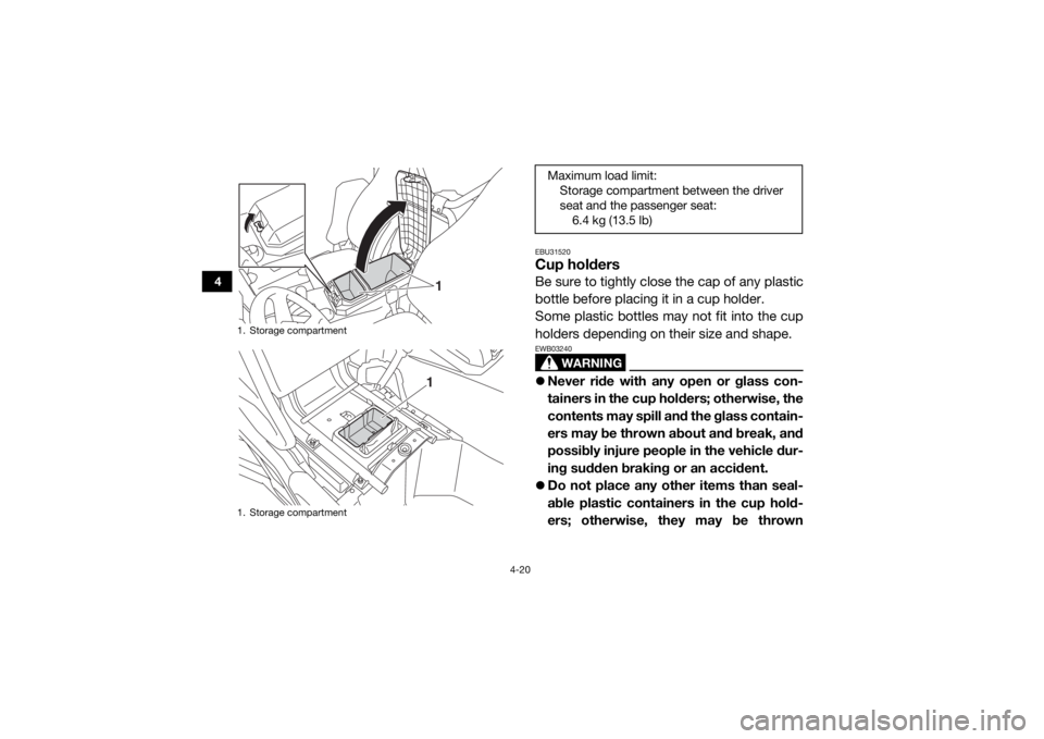 YAMAHA WOLVERINE 2017 Workshop Manual 4-20
4
EBU31520Cup holdersBe sure to tightly close the cap of any plastic
bottle before placing it in a cup holder.
Some plastic bottles may not fit into the cup
holders depending on their size and sh