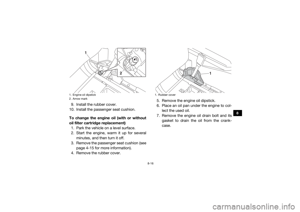 YAMAHA WOLVERINE 2016 Owners Guide 8-16
8
9. Install the rubber cover.
10. Install the passenger seat cushion.
To change the engine oil (with or without
oil filter cartridge replacement)
1. Park the vehicle on a level surface.
2. Start YAMAHA WOLVERINE 2016 Owners Guide 8-16
8
9. Install the rubber cover.
10. Install the passenger seat cushion.
To change the engine oil (with or without
oil filter cartridge replacement)
1. Park the vehicle on a level surface.
2. Start