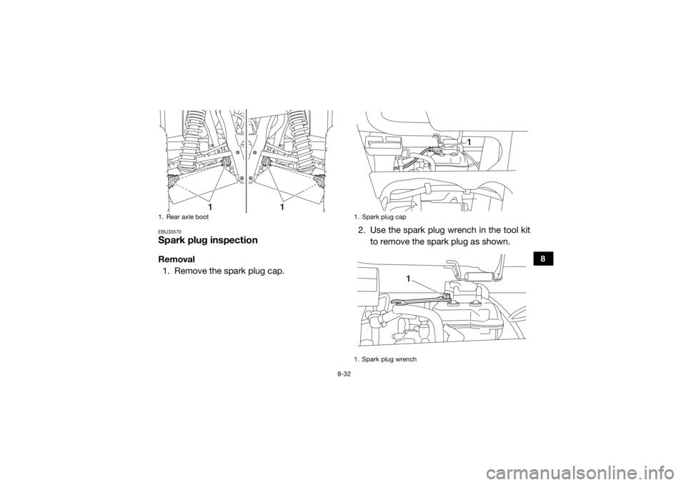 YAMAHA WOLVERINE 2016 Owners Manual 8-32
8
EBU33570Spark plug inspectionRemoval1. Remove the spark plug cap. 2. Use the spark plug wrench in the tool kit
to remove the spark plug as shown.1. Rear axle boot
1
1
1. Spark plug cap
1. Spark YAMAHA WOLVERINE 2016 Owners Manual 8-32
8
EBU33570Spark plug inspectionRemoval1. Remove the spark plug cap. 2. Use the spark plug wrench in the tool kit
to remove the spark plug as shown.1. Rear axle boot
1
1
1. Spark plug cap
1. Spark