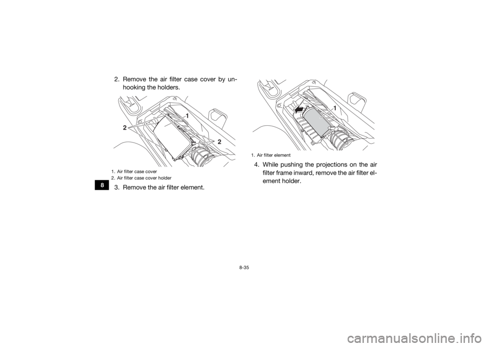 YAMAHA WOLVERINE 2016 Owners Manual 8-35
8
2. Remove the air filter case cover by un-hooking the holders.
3. Remove the air filter element. 4. While pushing the projections on the air
filter frame inward, remove the air filter el-
ement YAMAHA WOLVERINE 2016 Owners Manual 8-35
8
2. Remove the air filter case cover by un-hooking the holders.
3. Remove the air filter element. 4. While pushing the projections on the air
filter frame inward, remove the air filter el-
ement